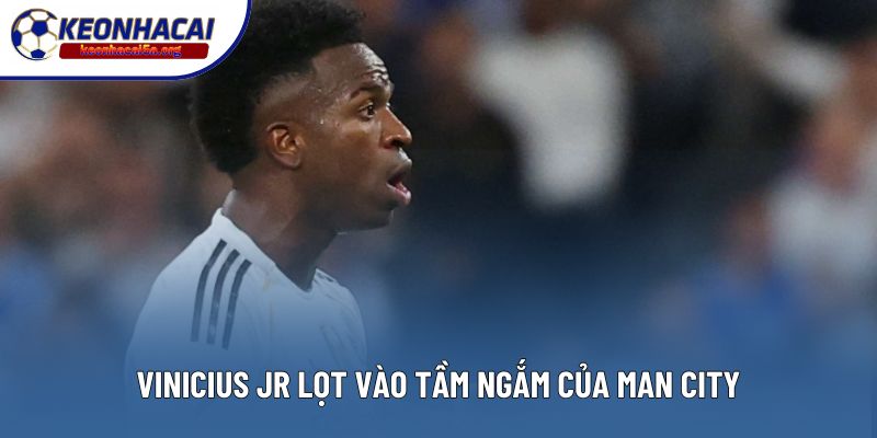 Vinicius Jr lọt vào tầm ngắm của Man City